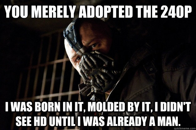 you merely﻿ adopted the 240p i was born in it, molded by it, i didn't see HD until i was already a man. - you merely﻿ adopted the 240p i was born in it, molded by it, i didn't see HD until i was already a man.  Angry Bane