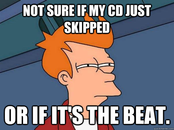 Not sure if my cd just skipped or if it's the beat.  Futurama Fry