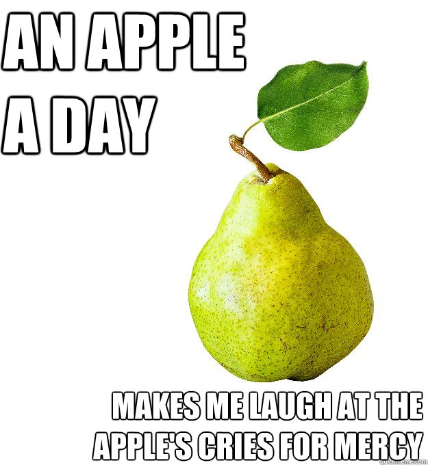 An apple 
a day makes me laugh at the apple's cries for mercy  