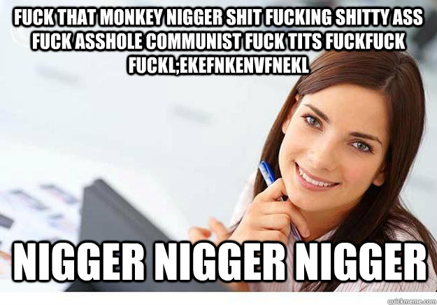 fuck that monkey nigger shit fucking shitty ass fuck asshole communist fuck tits fuckfuck FUCKl;ekefnkenvfnekl Nigger Nigger Nigger  Hot Girl At Work