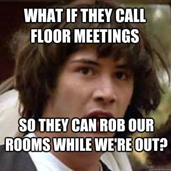 What if they call floor meetings so they can rob our rooms while we're out? - What if they call floor meetings so they can rob our rooms while we're out?  conspiracy keanu