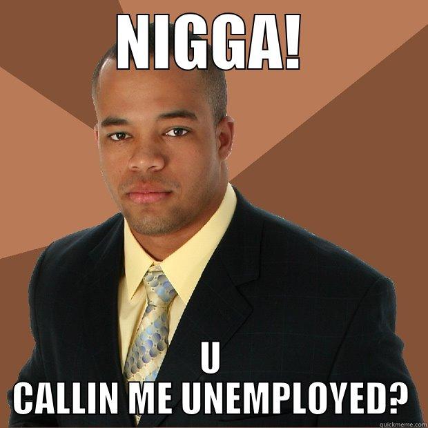 NIGGA! U CALLIN ME UNEMPLOYED? Successful Black Man