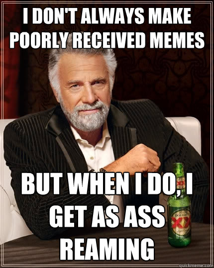 I don't always make poorly received memes But when I do, I get as ass reaming  The Most Interesting Man In The World