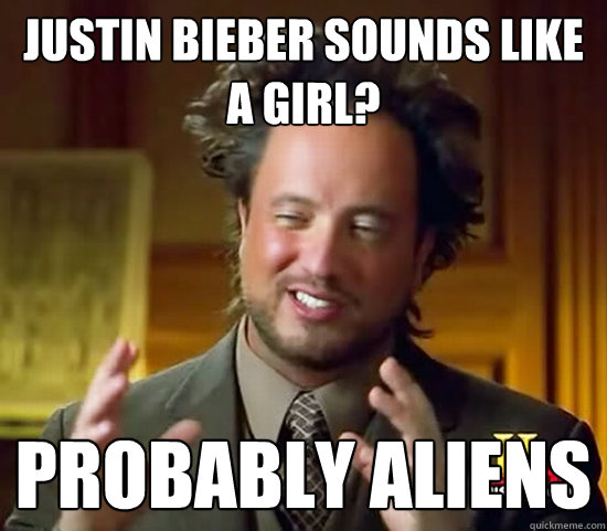 justin bieber sounds like a girl? probably aliens  Ancient Aliens