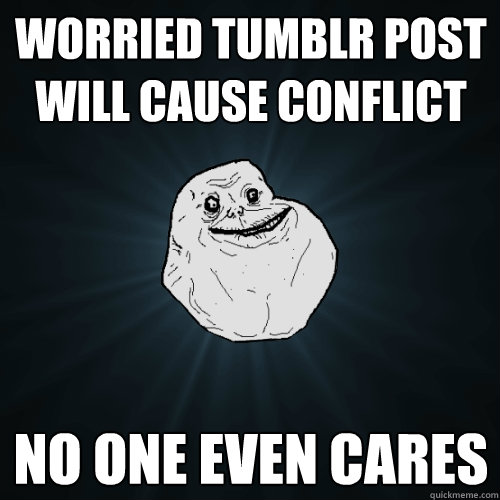 worried tumblr post will cause conflict no one even cares  Forever Alone