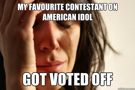 my favourite contestant on american idol  got voted off - my favourite contestant on american idol  got voted off  First World Problems