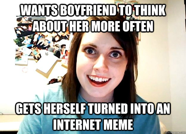 WANTS BOYFRIEND TO THINK ABOUT HER MORE OFTEN GETS HERSELF TURNED INTO AN INTERNET MEME - WANTS BOYFRIEND TO THINK ABOUT HER MORE OFTEN GETS HERSELF TURNED INTO AN INTERNET MEME  Overly Attached Girlfriend