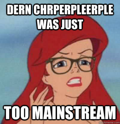 dern chrperpleerple was just too mainstream  Hipster Ariel