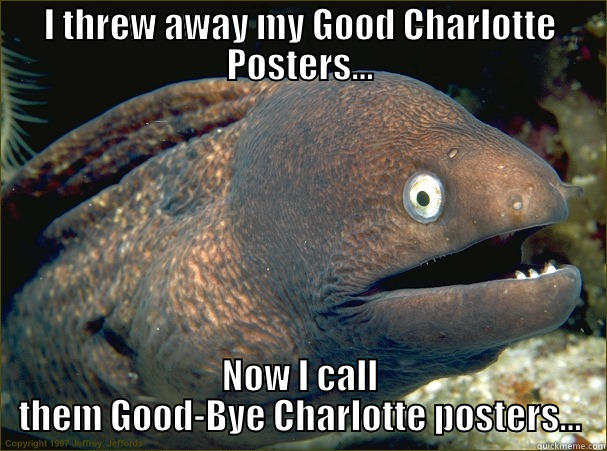 I THREW AWAY MY GOOD CHARLOTTE POSTERS... NOW I CALL THEM GOOD-BYE CHARLOTTE POSTERS... Bad Joke Eel