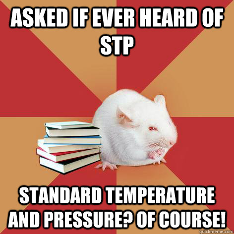 asked if ever heard of STP standard temperature and pressure? of course! - asked if ever heard of STP standard temperature and pressure? of course!  Science Major Mouse