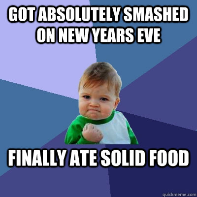 Got absolutely smashed on New Years eve Finally ate solid food  Success Kid