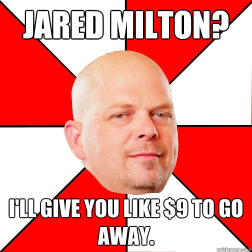 Jared milton? I'll give you like $9 to go away. - Jared milton? I'll give you like $9 to go away.  Pawn Star