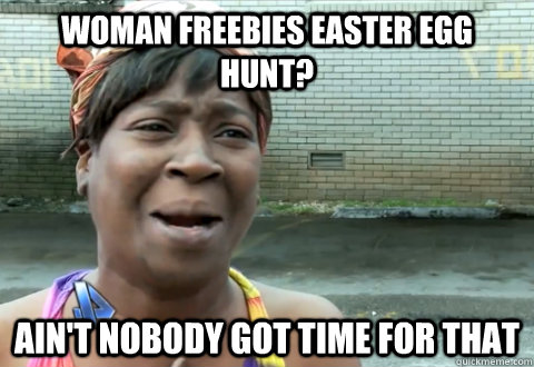 Woman freebies easter egg hunt? Ain't nobody got time for that - Woman freebies easter egg hunt? Ain't nobody got time for that  aint nobody got time