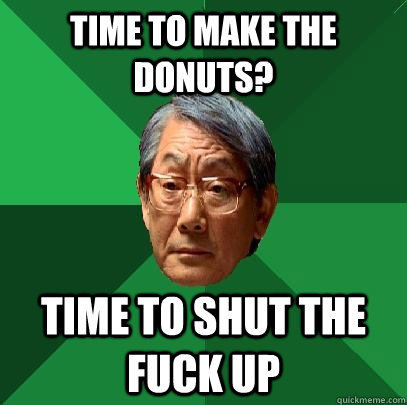 time to make the donuts? time to shut the fuck up - time to make the donuts? time to shut the fuck up  High Expectations Asian Father