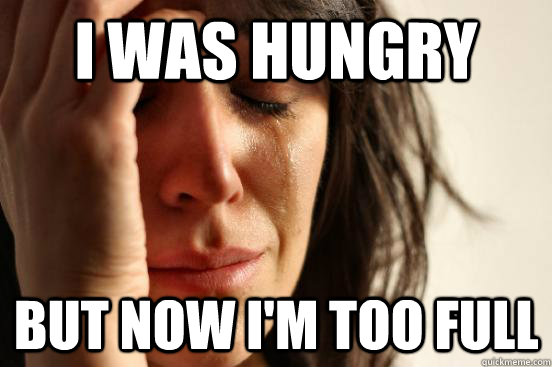 i was hungry  but now i'm too full  First World Problems