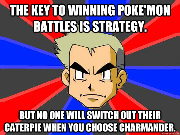 The key to winning Poke'mon battles is strategy. But no one will switch out their caterpie when you choose charmander.  Professor Oak