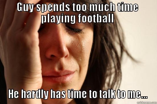 Guy problems - GUY SPENDS TOO MUCH TIME PLAYING FOOTBALL HE HARDLY HAS TIME TO TALK TO ME... First World Problems