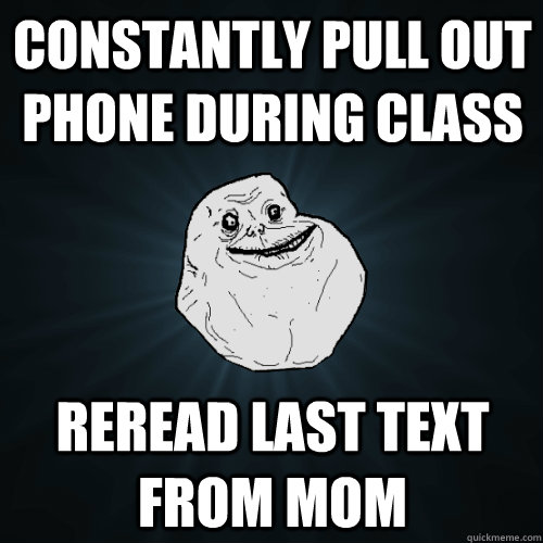 Constantly pull out phone during class Reread last text from mom  Forever Alone