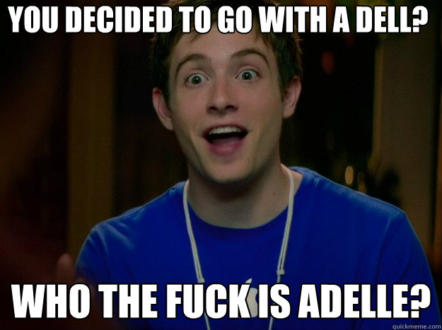 You decided to go with a Dell? Who the fuck is Adelle? - You decided to go with a Dell? Who the fuck is Adelle?  Overly Attached Genius