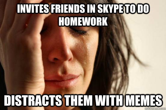 Invites friends in skype to do homework  distracts them with memes   First World Problems