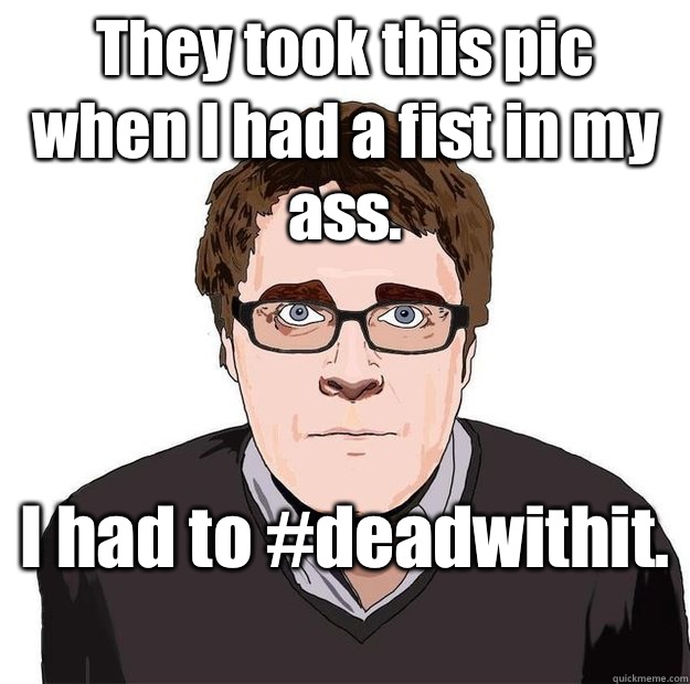 They took this pic when I had a fist in my ass.  I had to #deadwithit.   Always Online Adam Orth