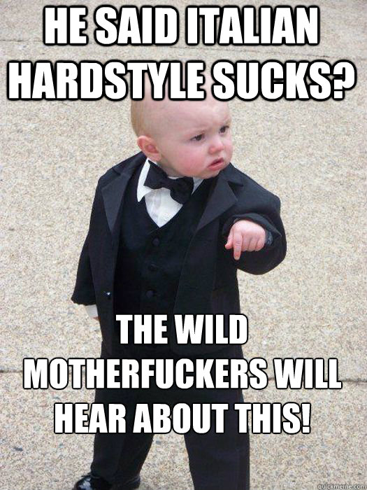 He said italian hardstyle sucks? The wild motherfuckers will hear about this!   Baby Godfather