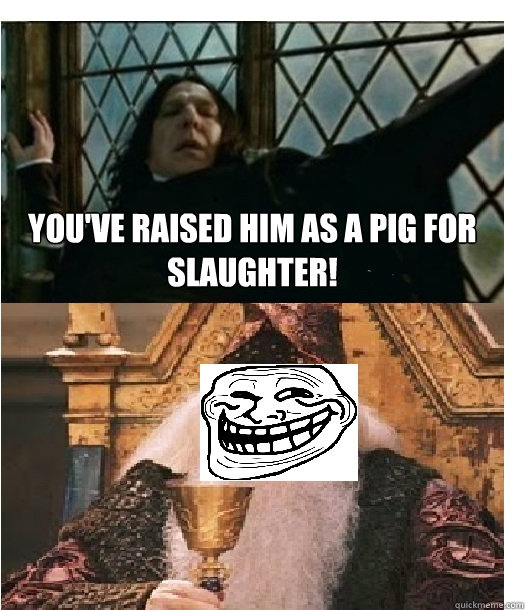 You've raised him as a pig for slaughter!   