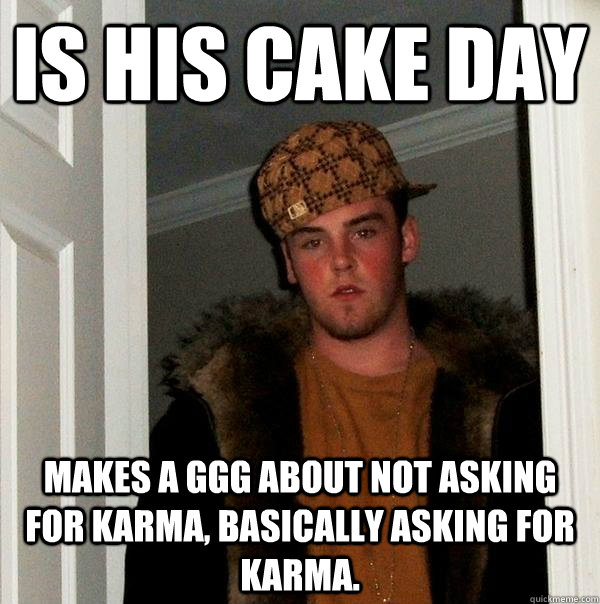 is his cake day makes a ggg about not asking for karma, basically asking for karma.  Scumbag Steve