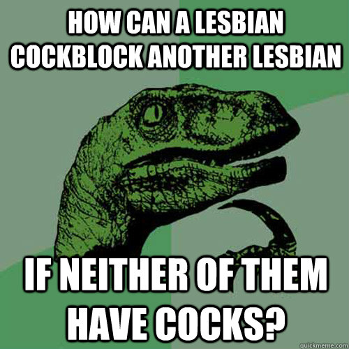 how can a lesbian cockblock another lesbian if neither of them have cocks?  Philosoraptor