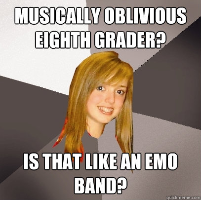 Musically oblivious eighth grader? Is that like an emo band?  Musically Oblivious 8th Grader