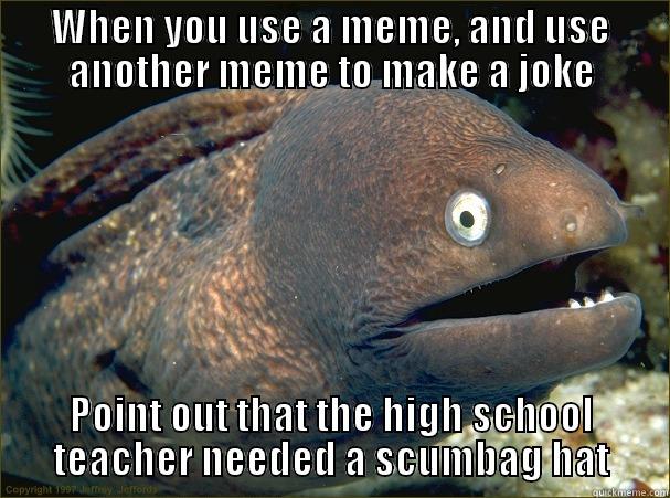 to the above teacher - WHEN YOU USE A MEME, AND USE ANOTHER MEME TO MAKE A JOKE POINT OUT THAT THE HIGH SCHOOL TEACHER NEEDED A SCUMBAG HAT Bad Joke Eel