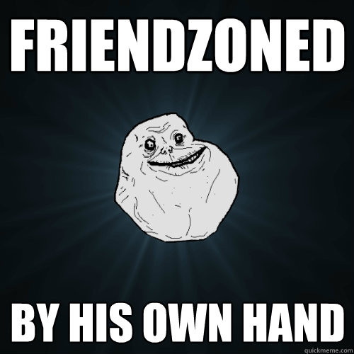 Friendzoned by his own hand  Forever Alone