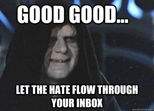 good good... Let the hate flow through your inbox  Let the hate flow through you