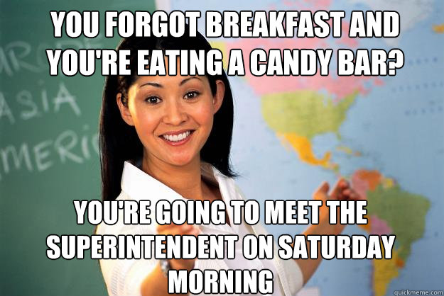 you forgot breakfast and you're eating a candy bar? You're going to meet the Superintendent on Saturday morning  Unhelpful High School Teacher