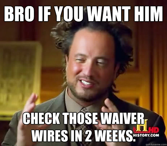 bro if you want him check those waiver wires in 2 weeks. - bro if you want him check those waiver wires in 2 weeks.  Ancient Aliens