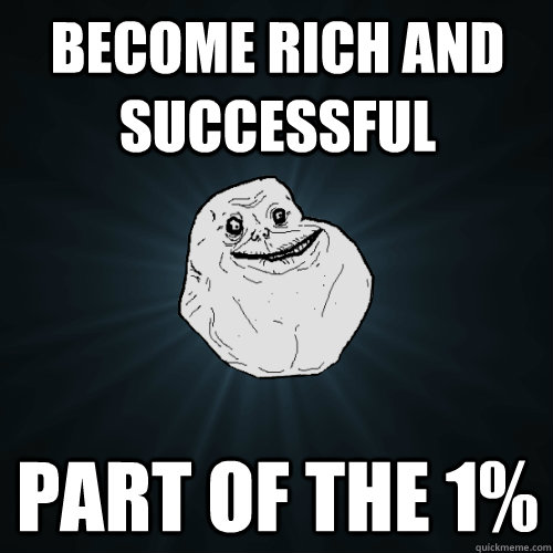 become rich and successful part of the 1%  Forever Alone