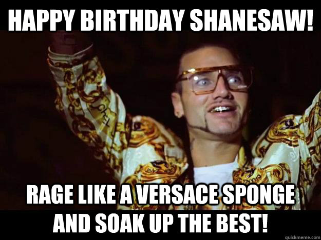 Happy Birthday Shanesaw! Rage like a Versace sponge and soak up the best!  riff raff