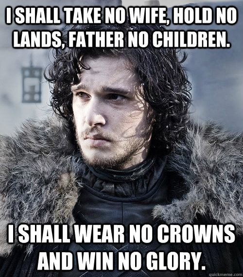 I shall take no wife, hold no lands, father no children. I shall wear no crowns and win no glory.  Jon Snow