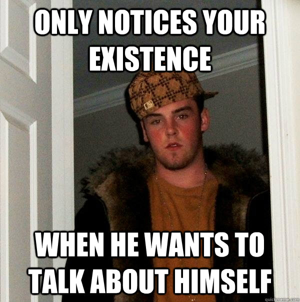 Only notices your existence when he wants to talk about himself   Scumbag Steve