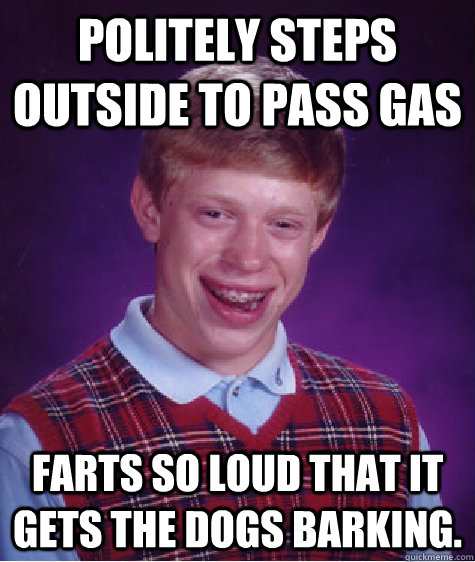 Politely steps outside to pass gas farts so loud that it gets the dogs barking.  Bad Luck Brian