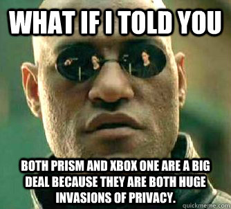 What if I told you both PRISM and XBOX ONE are a big deal because they are both huge invasions of privacy.  What if I told you