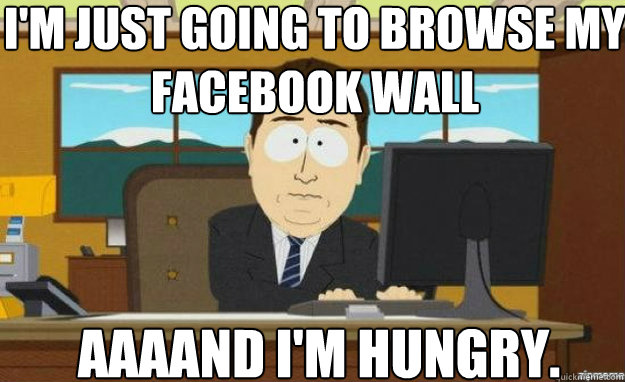 I'm just going to browse my facebook wall AAAAND I'm hungry.
  aaaand its gone