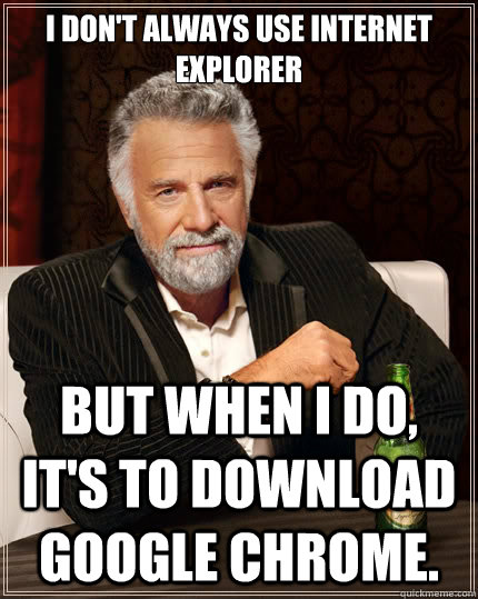 I don't always use Internet Explorer But when i do, it's to download Google Chrome. - I don't always use Internet Explorer But when i do, it's to download Google Chrome.  The Most Interesting Man In The World