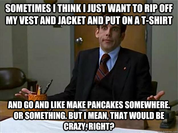 Sometimes I think I just want to rip off my vest and jacket and put on a t-shirt and go and like make pancakes somewhere. or something. But I mean, that would be crazy, right? - Sometimes I think I just want to rip off my vest and jacket and put on a t-shirt and go and like make pancakes somewhere. or something. But I mean, that would be crazy, right?  ben stiller freaks and geeks