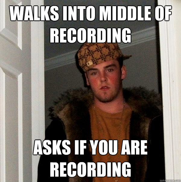 Walks into middle of recording Asks if you are recording  Scumbag Steve