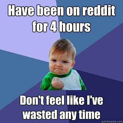 Have been on reddit for 4 hours Don't feel like I've wasted any time  Success Kid