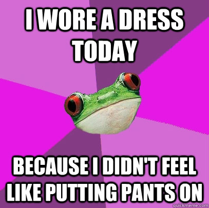 i wore a dress today because i didn't feel like putting pants on  Foul Bachelorette Frog