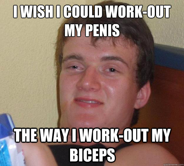 I wish i could work-out my penis the way i work-out my biceps - I wish i could work-out my penis the way i work-out my biceps  10 Guy