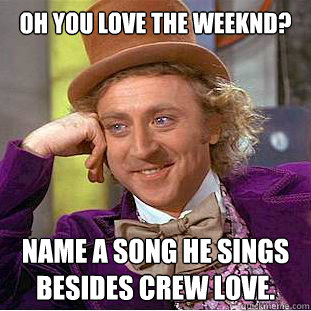 OH YOU LOVE THE WEEKND? NAME A SONG HE SINGS BESIDES CREW LOVE.  Condescending Wonka