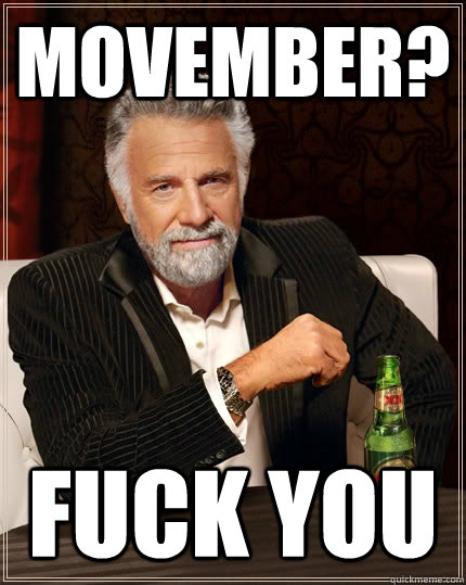 Movember? fuck you  The Most Interesting Man In The World